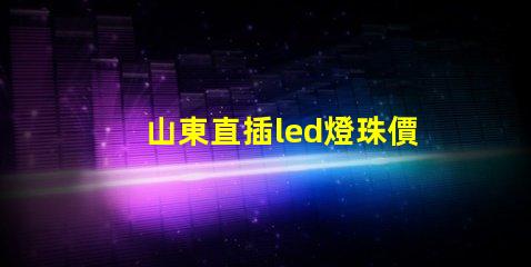 山東直插led燈珠價錢
