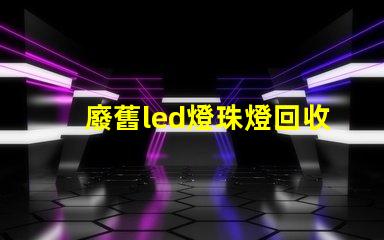 廢舊led燈珠燈回收