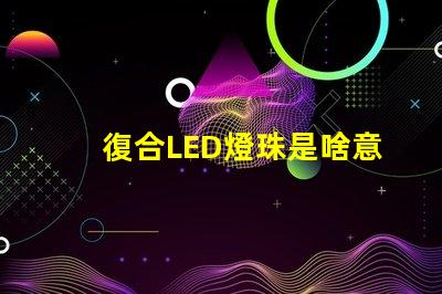 復合LED燈珠是啥意思