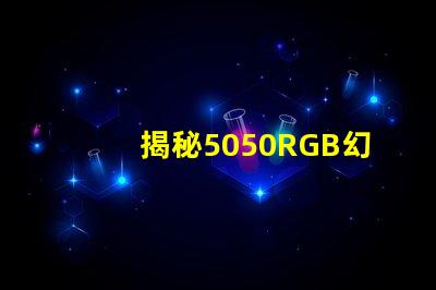 揭秘5050RGB幻彩燈珠原理,色彩繽紛炫酷無比