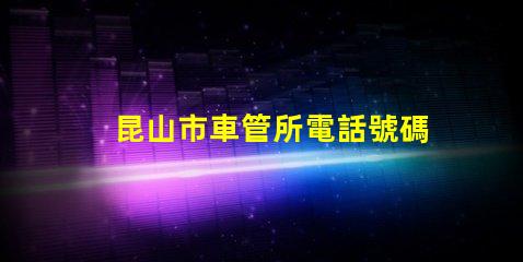 昆山市車管所電話號碼？