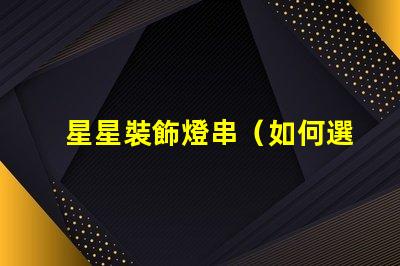 星星裝飾燈串（如何選擇適合室內(nèi)裝飾的星星裝飾燈串）