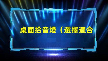 桌面拾音燈（選擇適合你的桌面拾音燈）