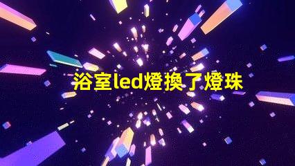 浴室led燈換了燈珠為什么老壞