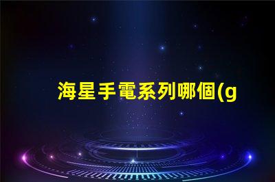 海星手電系列哪個(gè)最好用？
