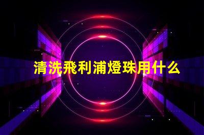 清洗飛利浦燈珠用什么