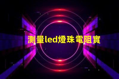 測量led燈珠電阻實驗