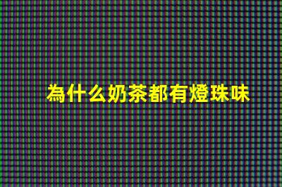 為什么奶茶都有燈珠味