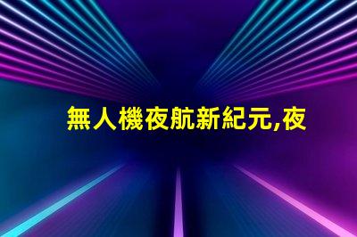 無人機夜航新紀元,夜飛新規你懂嗎
