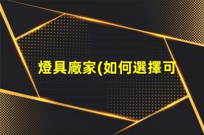 燈具廠家(如何選擇可靠的燈具廠家)