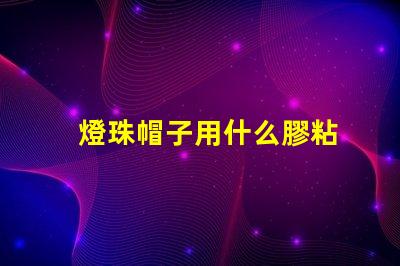 燈珠帽子用什么膠粘