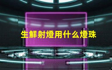 生鮮射燈用什么燈珠