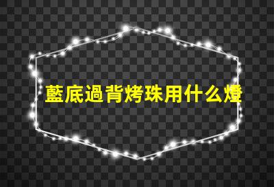 藍底過背烤珠用什么燈