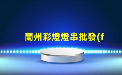 蘭州彩燈燈串批發(fā)（蘭州彩燈燈串價(jià)格優(yōu)惠）