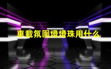 車載氛圍燈燈珠用什么好