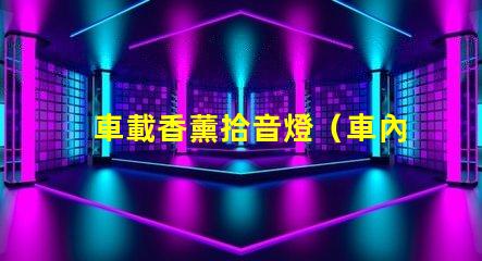 車載香薰拾音燈（車內(nèi)熏香音樂(lè)燈具的選擇）