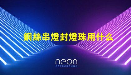 銅絲串燈封燈珠用什么膠