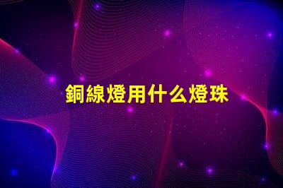 銅線燈用什么燈珠