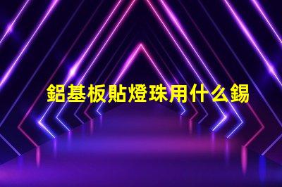 鋁基板貼燈珠用什么錫膏