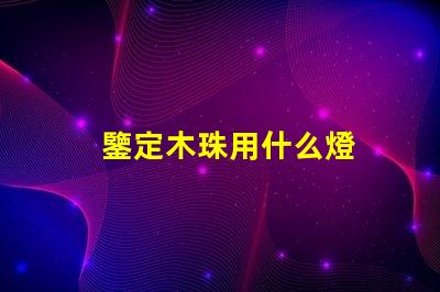 鑒定木珠用什么燈