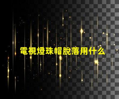 電視燈珠帽脫落用什么膠水