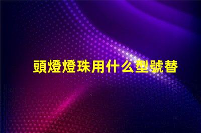 頭燈燈珠用什么型號替換好