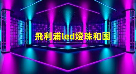 飛利浦led燈珠和國產燈珠的區別？